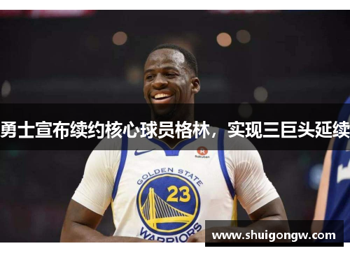 勇士宣布续约核心球员格林，实现三巨头延续
