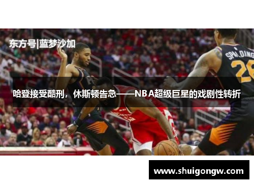 哈登接受酷刑，休斯顿告急——NBA超级巨星的戏剧性转折