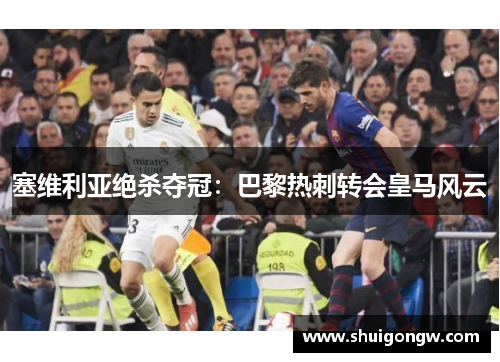 塞维利亚绝杀夺冠：巴黎热刺转会皇马风云