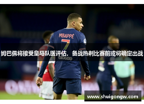 姆巴佩将接受皇马队医评估，备战热刺比赛前或将确定出战