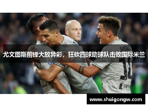 尤文图斯前锋大放异彩，狂砍四球助球队击败国际米兰
